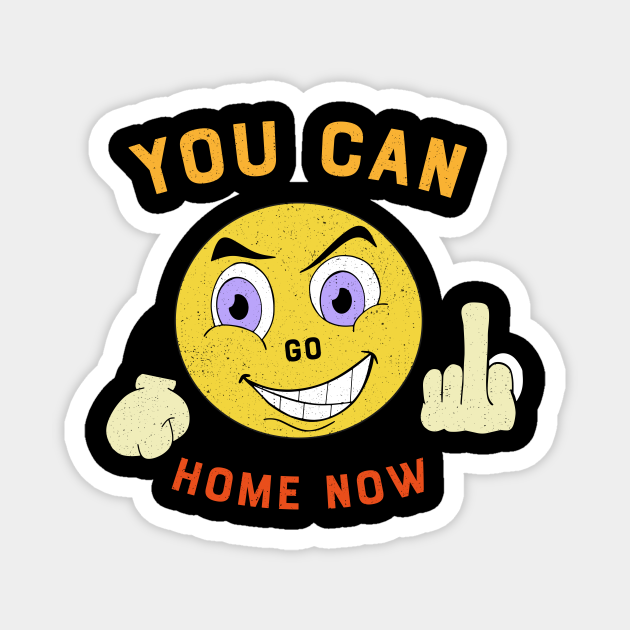 You Can Go Home Now Slogan Funny Emoji Happy Smiley Face You Can Go Home Now Funny Smiley Face Magnet Teepublic