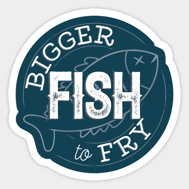 Bigger Fish To Fry Bigger Fish To Fry Sticker Teepublic