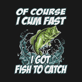 Of Course I Cum Fast I Got Fish To Catch Fishing T-Shirt