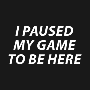 I Paused My Game To Be Here T-Shirt