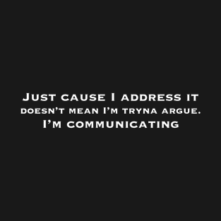 Just cause I address it doesn’t mean I’m tryna argue. I’m communicating T-Shirt