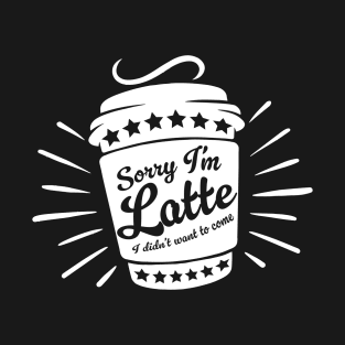 SORRY I'M LATTE I DIDN'T WANT TO COME T-Shirt