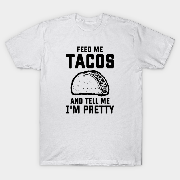 Discover Feed me tacos and tell me I'm pretty - Feed Me Tacos And Tell Me Im Pretty - T-Shirt