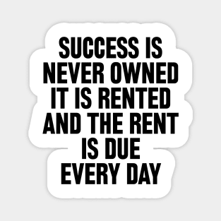 Success is never owned it is rented and the rent is due every day Magnet