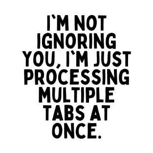 I'm not ignoring you, I'm just processing multiple tabs at once. T-Shirt