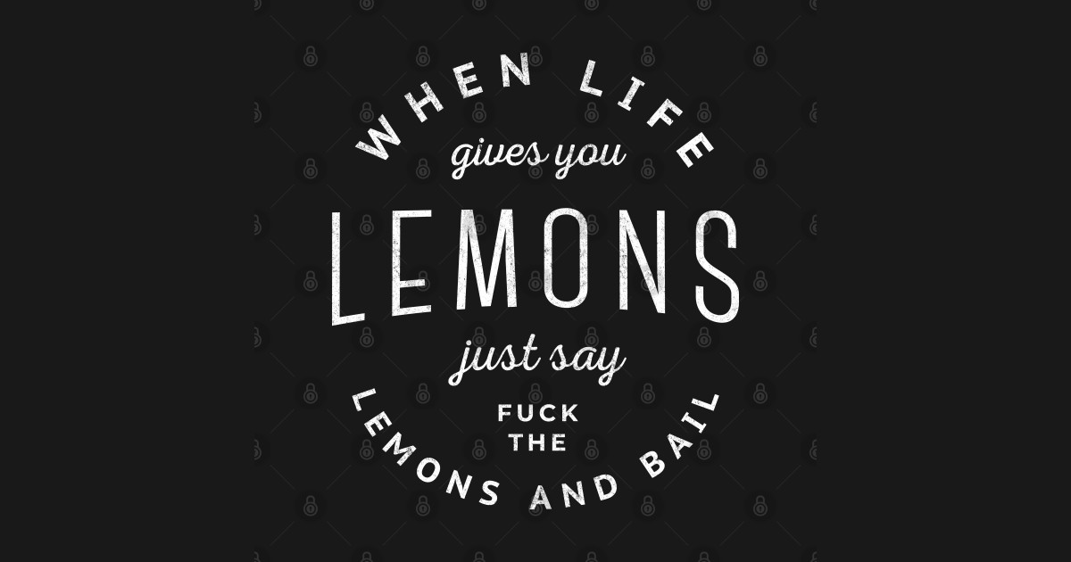 When life gives you lemons, just say fuck the lemons and bail
