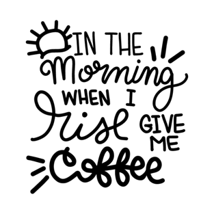 In The Morning When I Rise Give Me Coffee T-Shirt