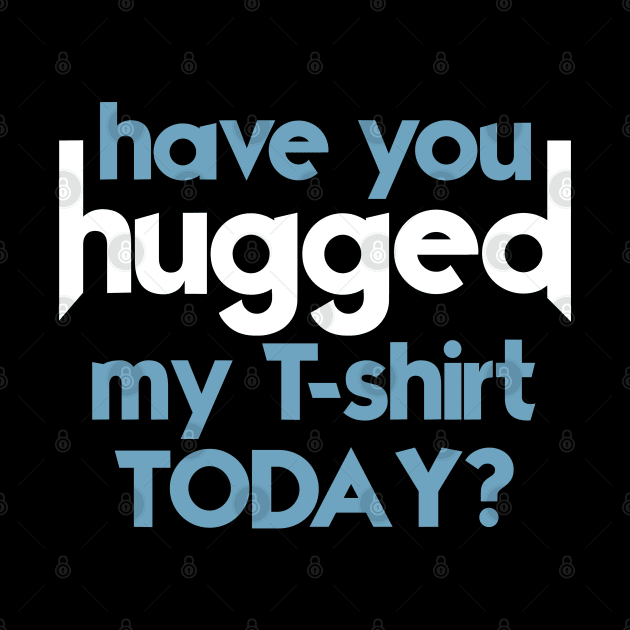 Have You Hugged My T-Shirt Today? by darklordpug