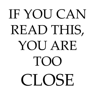 If you can read this you are too close T-Shirt