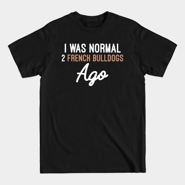 Disover I Was Normal 2 French Bulldogs Ago, French Bulldog Funny Dog Gift - I Was Normal 2 French Bulldogs Ago - T-Shirt