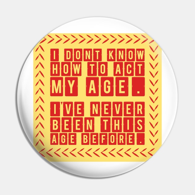 I Dont Know How To Act My Age Ive Never Been This Old Before Pin by TheMegaStore