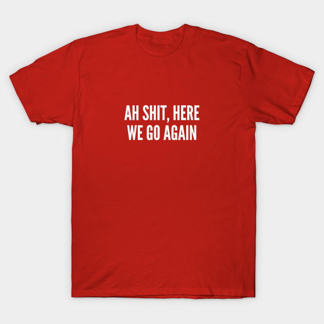 Ah Shit Here We Go Again Funny Joke Statement Humor Slogan Quotes Saying Ah Shit Here We Go Again T Shirt Teepublic