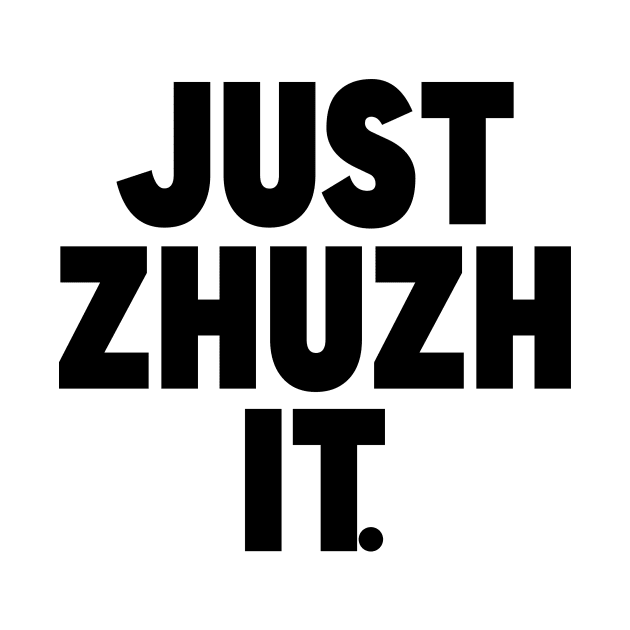 Just Zhuzh it. by Malarkey