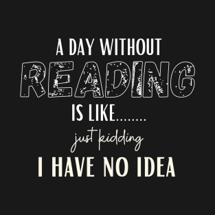 A day without reading is like just kidding i have no idea T-Shirt