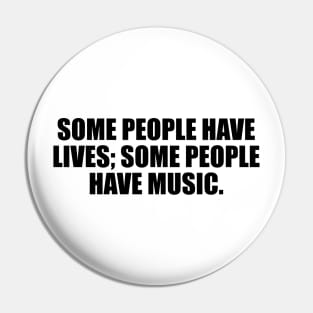 Some people have lives; some people have music Pin