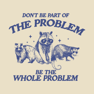 Don't Be Part Of The Problem Be The Whole Problem Shirt, Funny Trash Panda Raccoon Meme T-Shirt