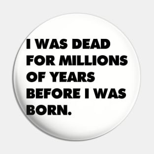 I was dead for millions of years before I was born. Pin