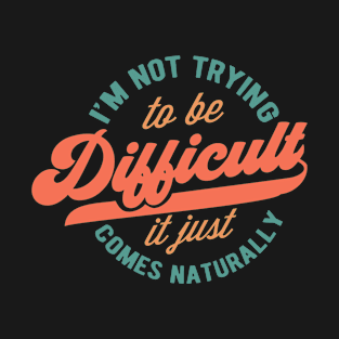 I'm not trying to be difficult it just comes naturally T-Shirt