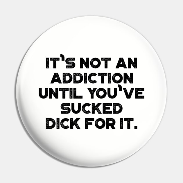 It's Not An Addiction Until You've Sucked Dick For It Funny Pin by truffela