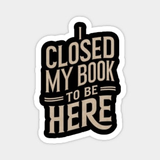 I Closed My Book To Be Here Magnet