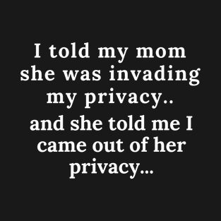 I TOLD MY MOM SHE WAS INVADING MY PRIVACY AND SHE TOLD ME I CAME T-Shirt