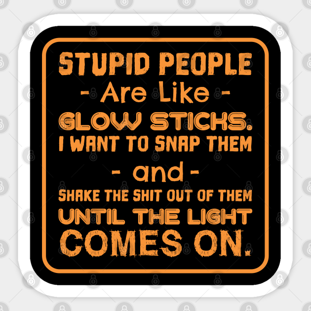 STUPID PEOPLE ARE LIKE GLOW STICKS - Funny - Sticker