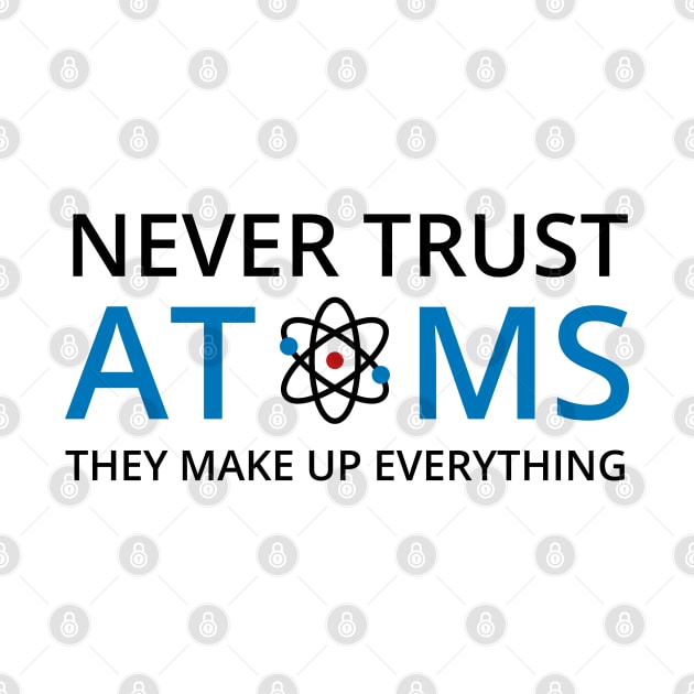 Never Trust Atoms They Make Up Everything - Chemistry by D3Apparels