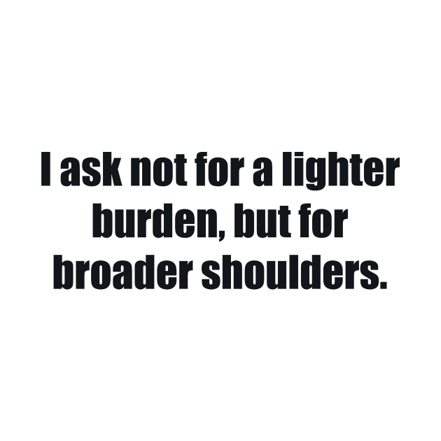 I ask not for a lighter burden, but for broader shoulders by BL4CK&WH1TE 