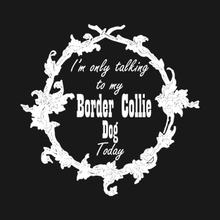 I'm only talking to my Border Collie dog today T-Shirt