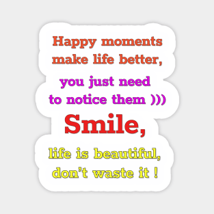 Happy moments make life better, you just need to notice them)))  Smile,  life is beautiful,  don't waste it))))) Magnet