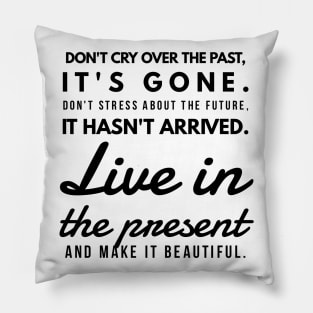 Don't Cry Over the Past, It's Gone. Don't Stress About the Future, it Hasn't Arrived. Live in the Present and Make it Beautiful. Pillow