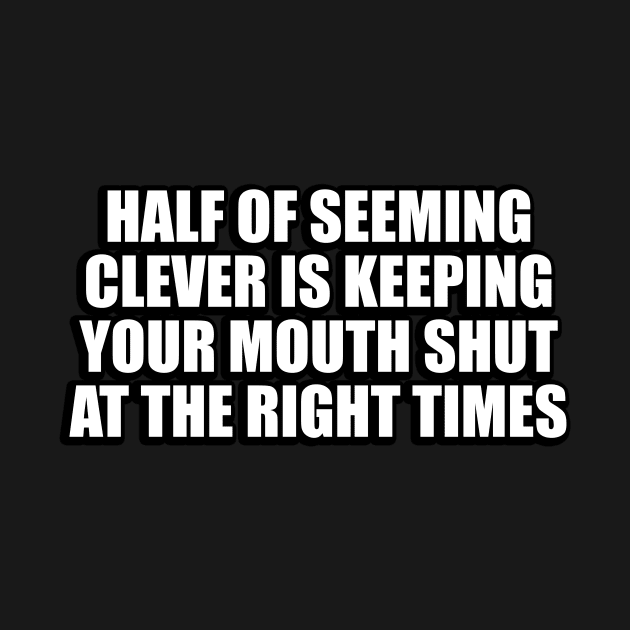 Half of seeming clever is keeping your mouth shut at the right times by CRE4T1V1TY