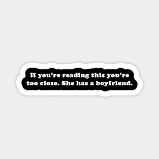 If You're Reading This You're Too Close She Has A Boyfriend Magnet