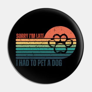 Sorry I'm Late I had to pet a Dog Pin
