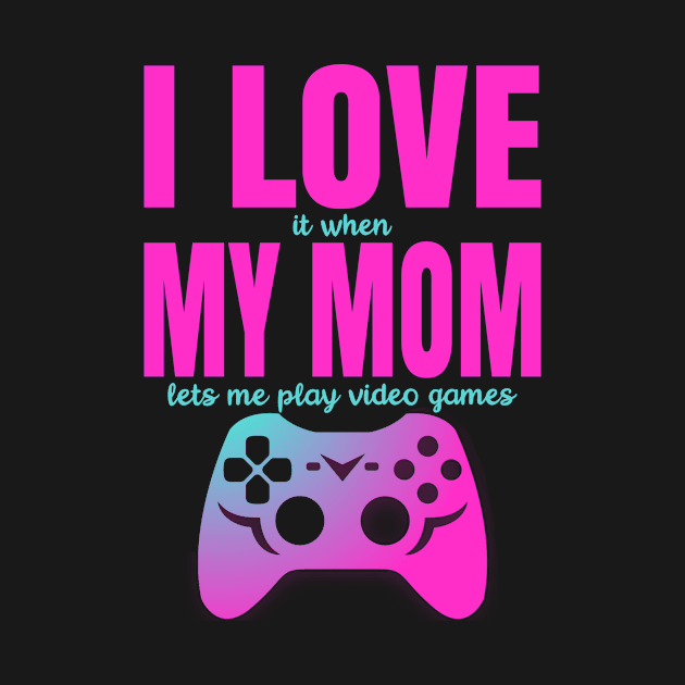 I Love It When My Mom Lets Me Play Video Games by PorcupineTees