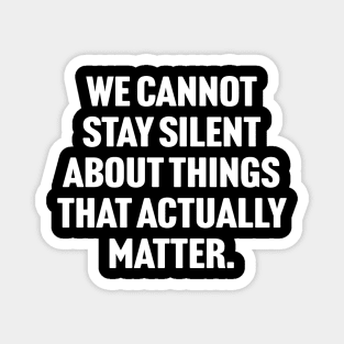 We Cannot Stay Silent About Things That Actually Matter Magnet