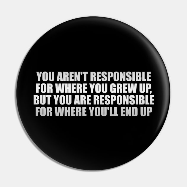 You aren't responsible for where you grew up, but you are responsible for where you'll end up Pin by Geometric Designs