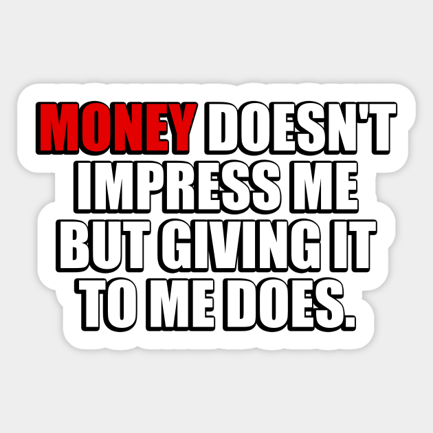 Money doesn #39 t impress me but giving it to me does Money Doesnt Impress Me But Giving It