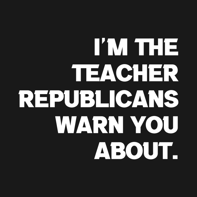 I'm the Teacher Republicans Warn You About by Brobocop