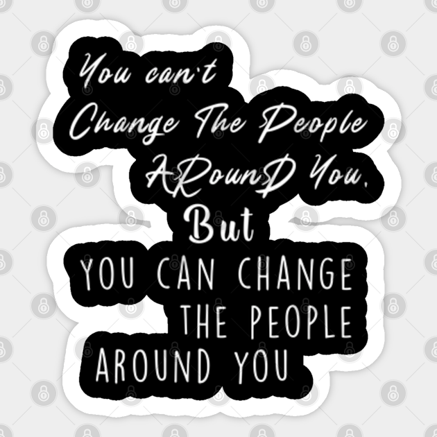 You Can T Change The People Around You But You Can Change The People Around You Humor Quotes Humor Saying Autocollant Teepublic Fr