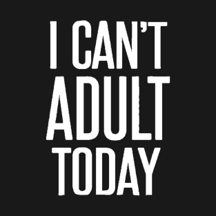 I can't adult today T-Shirt