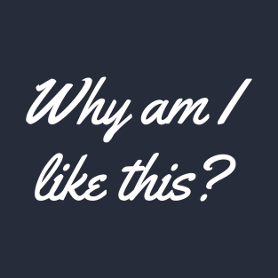 Why Am I Like This? T-Shirt