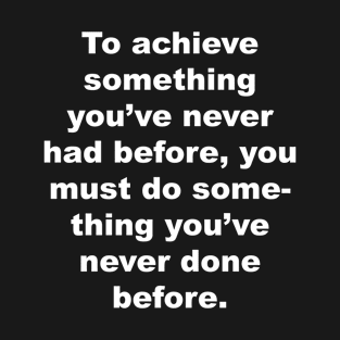 To achieve something you've never had before, you must do something you've never done before. T-Shirt