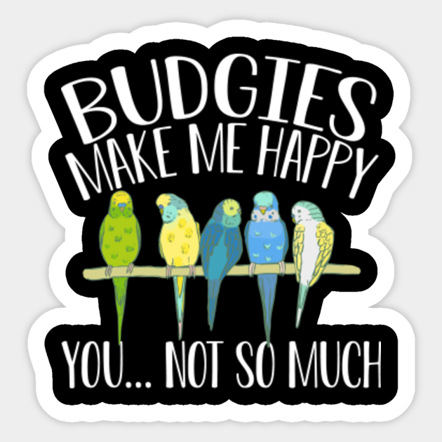 Budgies Make Happy You Not So Much T Shirt Cute Parakeet Budgie Lover Sticker Teepublic Budgies Make Happy You Not So Much T Shirt Cute Parakeet Budgie Lover Sticker Teepublic