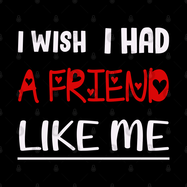 I WISH I HAD A FRIEND LIKE ME. by Get Yours