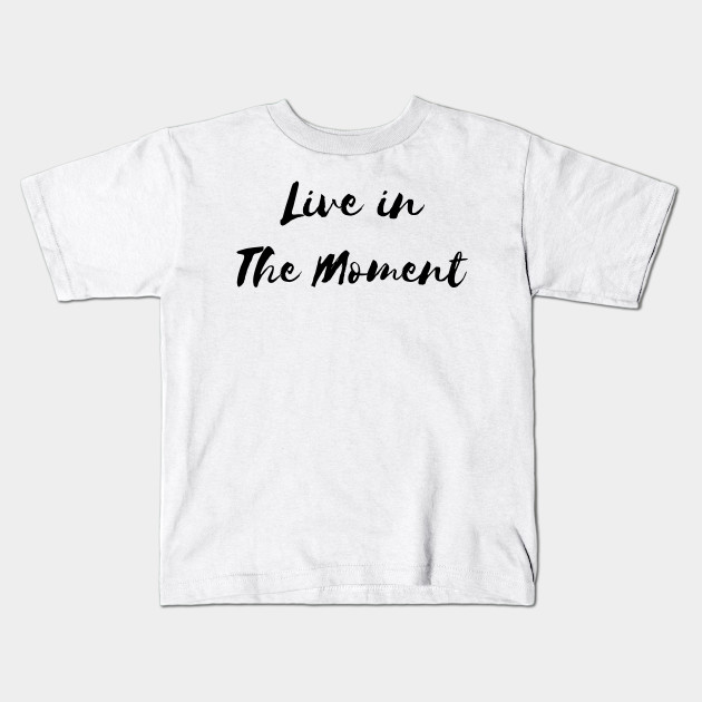 Live In The Moment Live In The Moment Kids T Shirt Teepublic