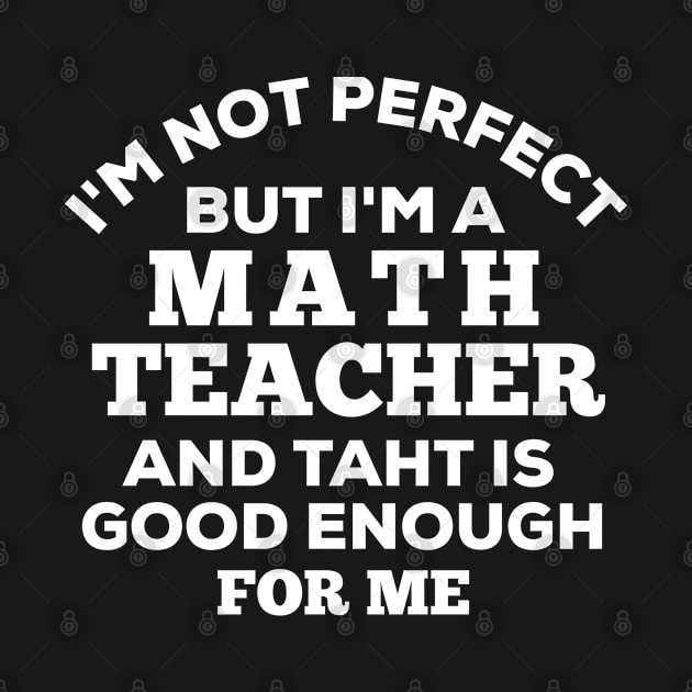 I'm Not Perfect But I'm A Math Teacher And That Is Good Enough For Me by Dhme