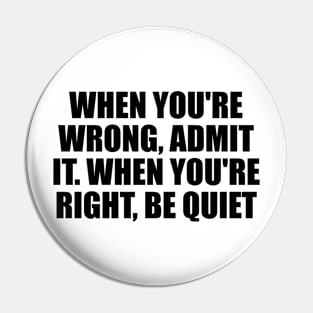 When you're wrong, admit it. When you're right, be quiet Pin