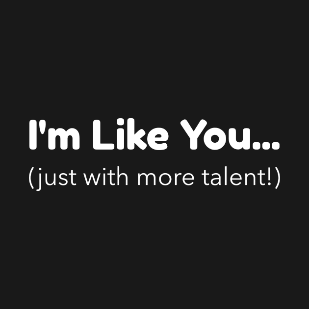 I'm Like You - Just With More Talent by Mad Dragon Designs