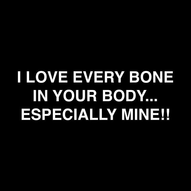 I LOVE EVERY BONE IN YOUR BODY ESPECIALLY MINE by TheCosmicTradingPost